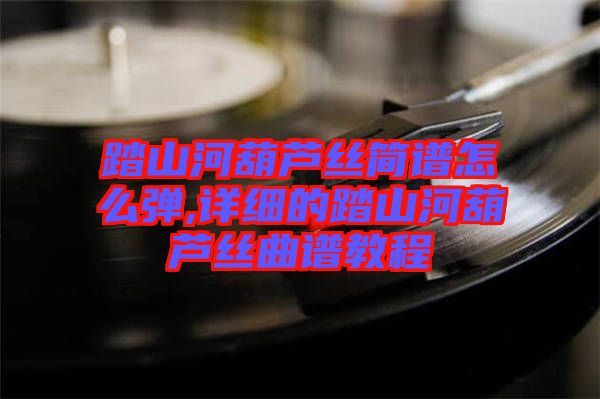 踏山河葫蘆絲簡譜怎么彈,詳細(xì)的踏山河葫蘆絲曲譜教程