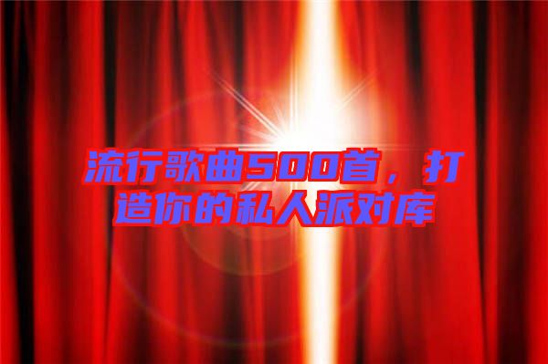 流行歌曲500首，打造你的私人派對(duì)庫(kù)