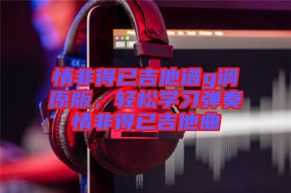 情非得已吉他譜g調(diào)原版，輕松學習彈奏情非得已吉他曲