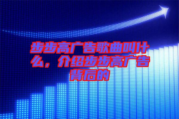 步步高廣告歌曲叫什么，介紹步步高廣告背后的