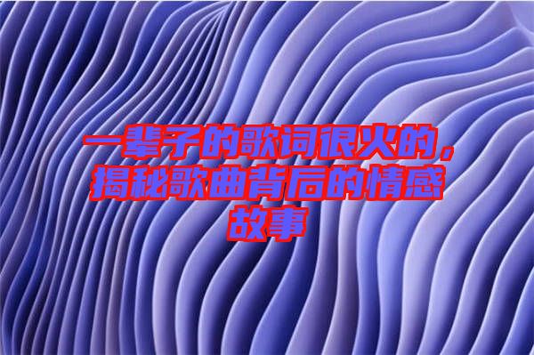 一輩子的歌詞很火的，揭秘歌曲背后的情感故事