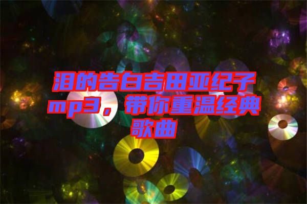 淚的告白吉田亞紀子mp3，帶你重溫經(jīng)典歌曲