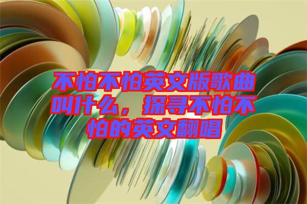 不怕不怕英文版歌曲叫什么，探尋不怕不怕的英文翻唱