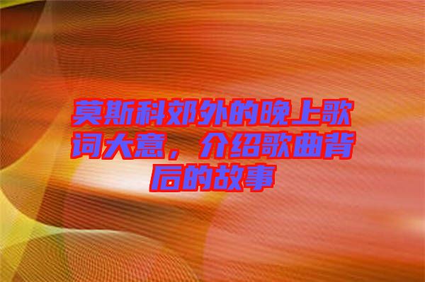 莫斯科郊外的晚上歌詞大意，介紹歌曲背后的故事