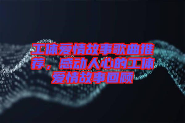 工體愛情故事歌曲推薦，感動人心的工體愛情故事回顧