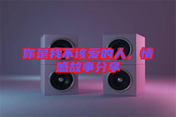 你是我不該愛的人，情感故事分享