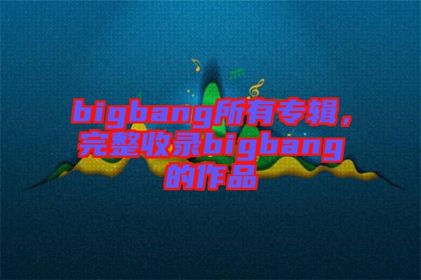 bigbang所有專輯，完整收錄bigbang的作品