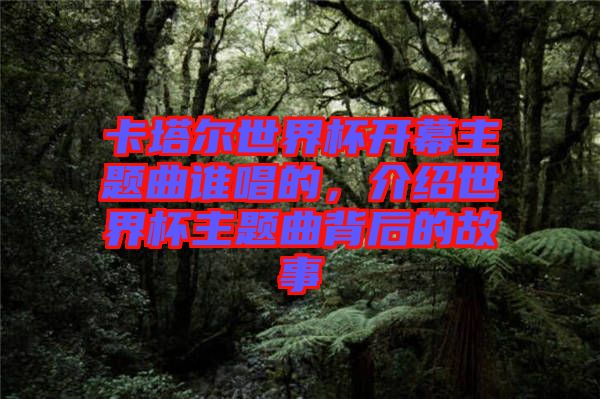 卡塔爾世界杯開幕主題曲誰唱的，介紹世界杯主題曲背后的故事