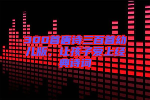 300首唐詩(shī)三百首幼兒版，讓孩子愛(ài)上經(jīng)典詩(shī)詞