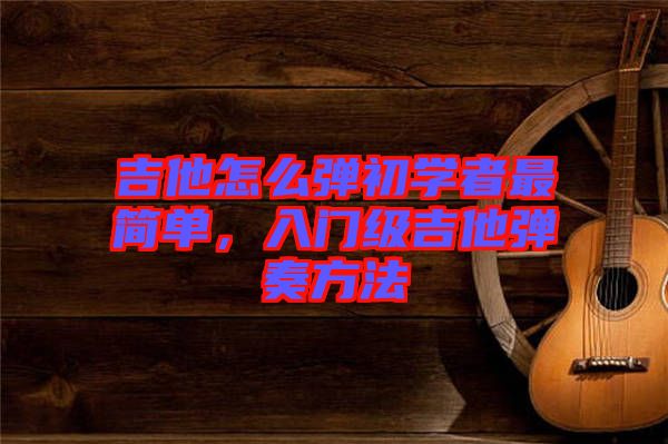 吉他怎么彈初學者最簡單，入門級吉他彈奏方法