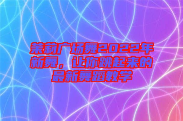 茉莉廣場(chǎng)舞2022年新舞，讓你跳起來(lái)的最新舞蹈教學(xué)