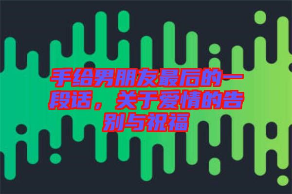 手給男朋友最后的一段話(huà)，關(guān)于愛(ài)情的告別與祝福