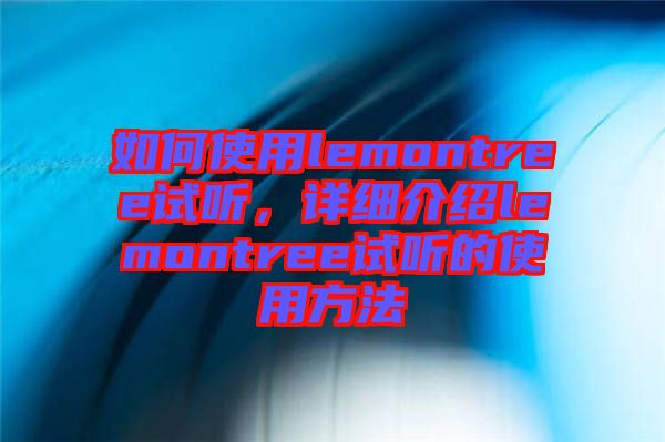 如何使用lemontree試聽，詳細(xì)介紹lemontree試聽的使用方法