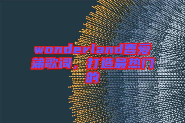 wonderland喜愛蒲歌詞，打造最熱門的