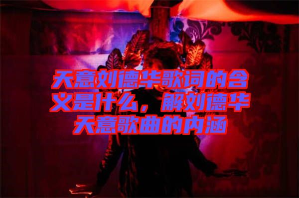 天意劉德華歌詞的含義是什么，解劉德華天意歌曲的內(nèi)涵