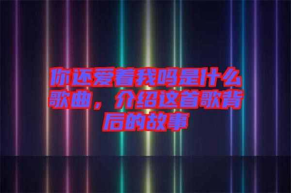 你還愛(ài)著我嗎是什么歌曲，介紹這首歌背后的故事