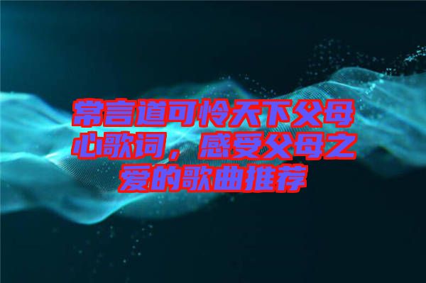 常言道可憐天下父母心歌詞，感受父母之愛的歌曲推薦