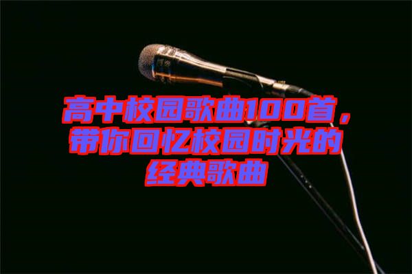 高中校園歌曲100首，帶你回憶校園時光的經(jīng)典歌曲