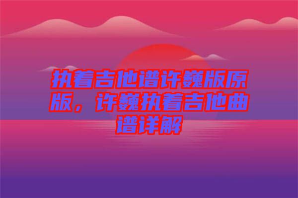 執(zhí)著吉他譜許巍版原版，許巍執(zhí)著吉他曲譜詳解