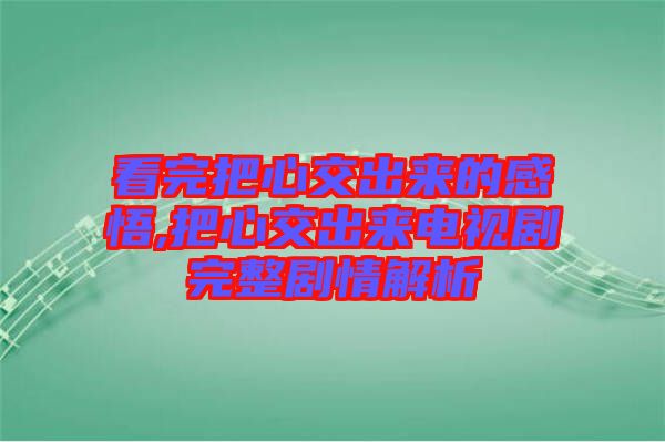 看完把心交出來的感悟,把心交出來電視劇完整劇情解析