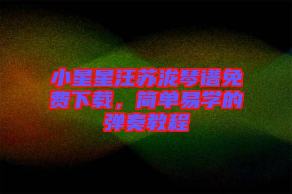 小星星汪蘇瀧琴譜免費下載，簡單易學(xué)的彈奏教程