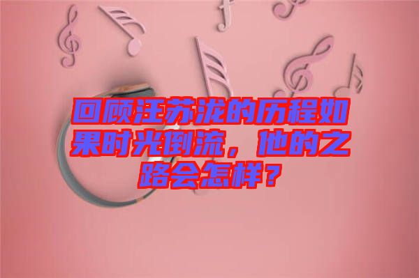 回顧汪蘇瀧的歷程如果時(shí)光倒流，他的之路會(huì)怎樣？