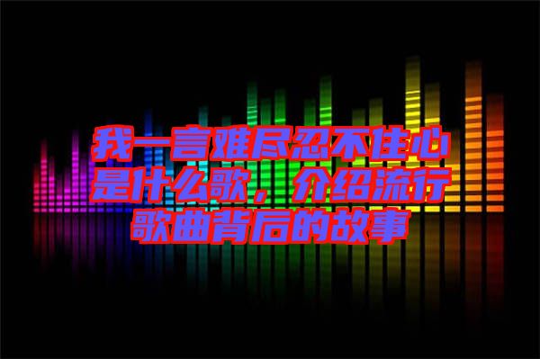 我一言難盡忍不住心是什么歌，介紹流行歌曲背后的故事