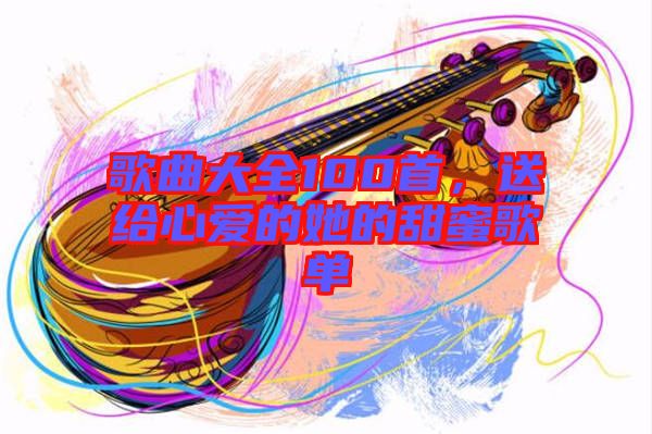 歌曲大全100首，送給心愛的她的甜蜜歌單