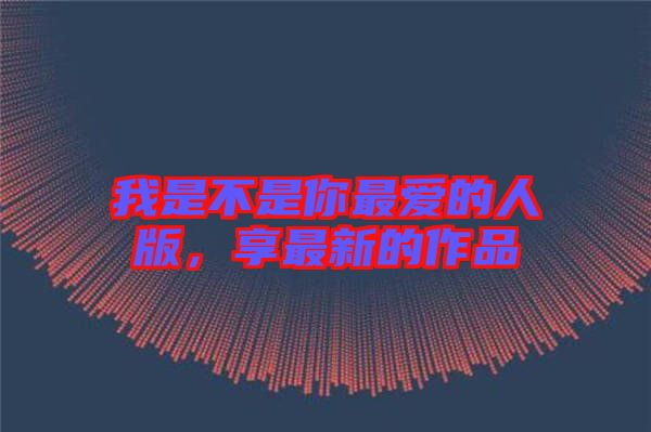 我是不是你最愛的人版，享最新的作品