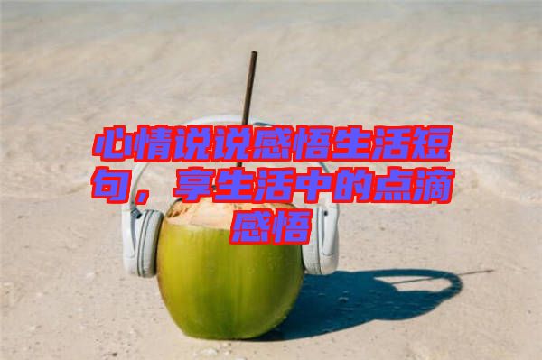 心情說(shuō)說(shuō)感悟生活短句，享生活中的點(diǎn)滴感悟