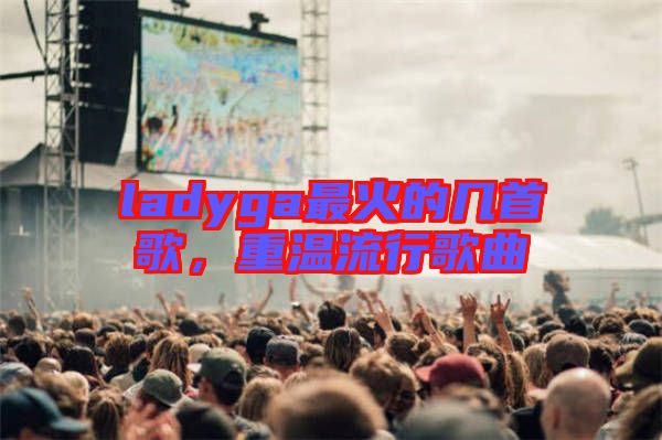 ladyga最火的幾首歌，重溫流行歌曲