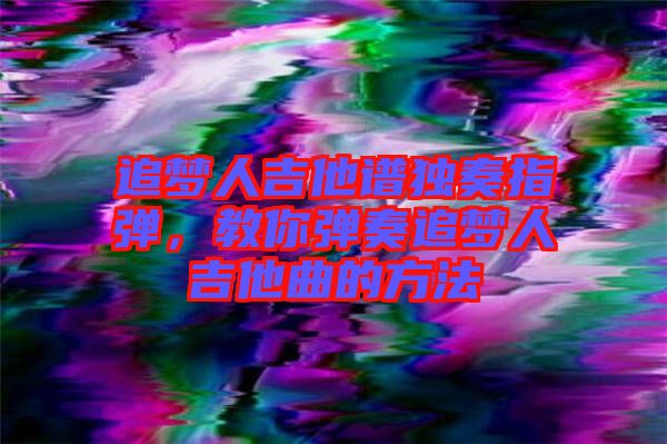 追夢人吉他譜獨奏指彈，教你彈奏追夢人吉他曲的方法