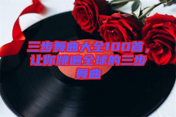 三步舞曲大全100首，讓你跳遍全球的三步舞曲