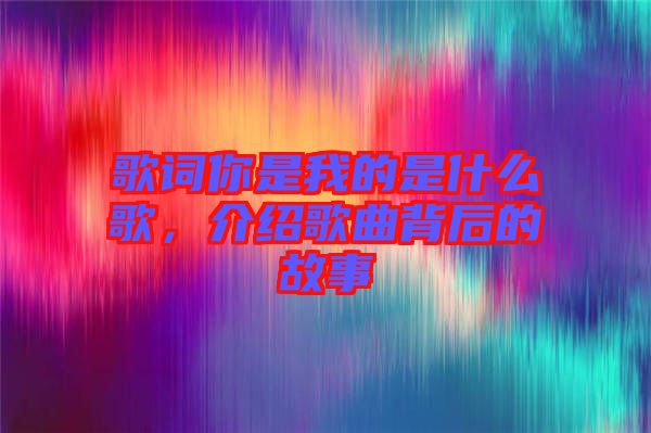 歌詞你是我的是什么歌，介紹歌曲背后的故事