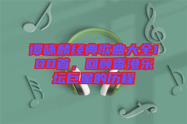 譚詠麟經(jīng)典歌曲大全100首，回顧香港樂(lè)壇巨星的歷程