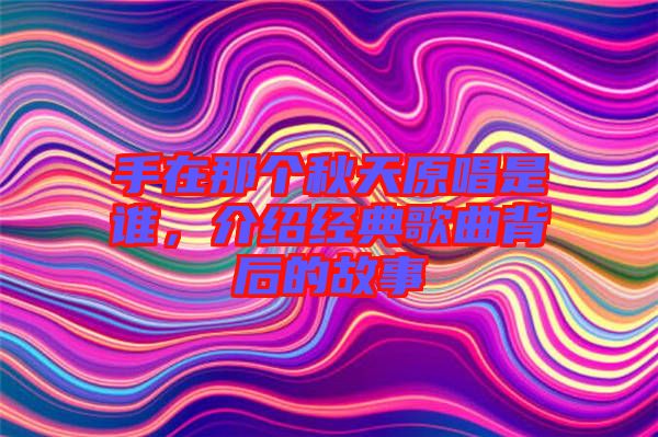 手在那個秋天原唱是誰，介紹經典歌曲背后的故事