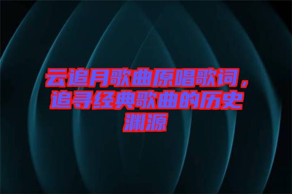 云追月歌曲原唱歌詞，追尋經(jīng)典歌曲的歷史淵源