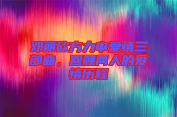 鄧麗欣方力申愛情三部曲，回顧兩人的愛情歷程