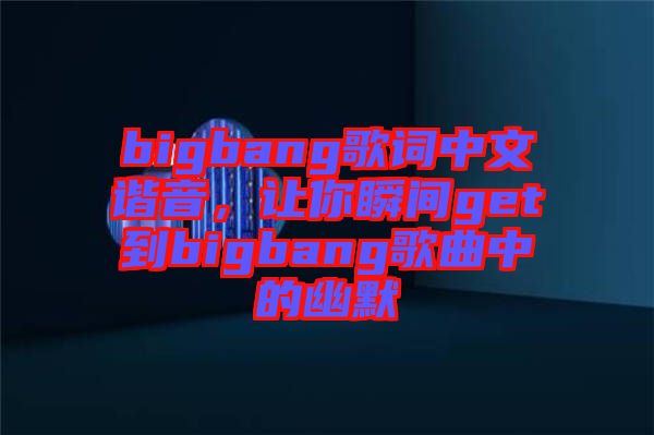 bigbang歌詞中文諧音，讓你瞬間get到bigbang歌曲中的幽默