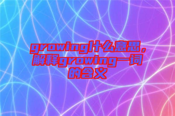 growing什么意思，解釋growing一詞的含義