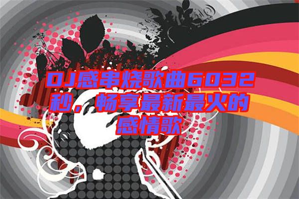 DJ感串燒歌曲6032秒，暢享最新最火的感情歌