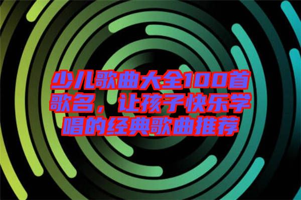 少兒歌曲大全100首歌名，讓孩子快樂(lè)學(xué)唱的經(jīng)典歌曲推薦