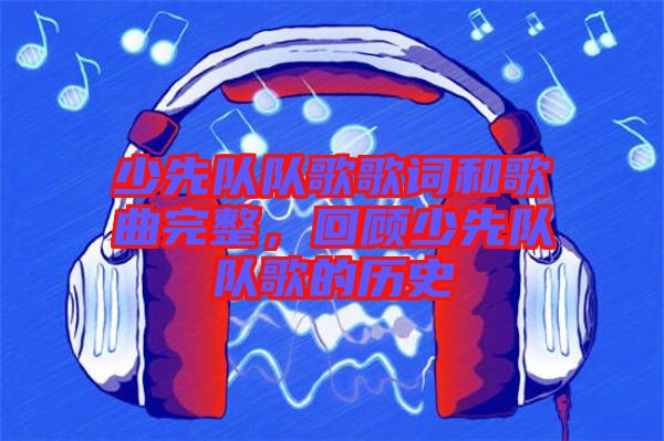 少先隊(duì)隊(duì)歌歌詞和歌曲完整，回顧少先隊(duì)隊(duì)歌的歷史