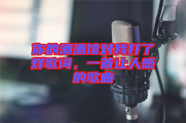 你的酒酒館對(duì)我打了烊歌詞，一首讓人感的歌曲