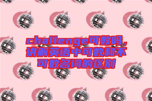 challenge可數(shù)嗎，講解英語中可數(shù)和不可數(shù)名詞的區(qū)別