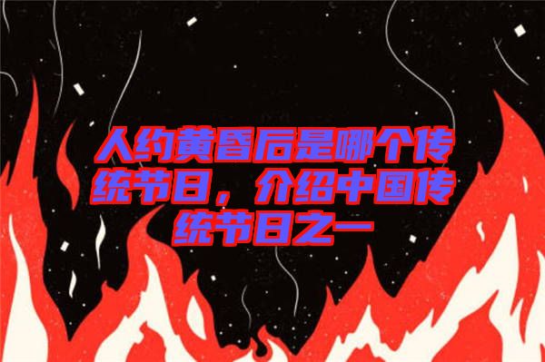 人約黃昏后是哪個傳統節(jié)日，介紹中國傳統節(jié)日之一