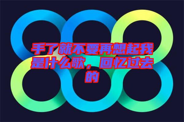 手了就不要再想起我是什么歌，回憶過(guò)去的