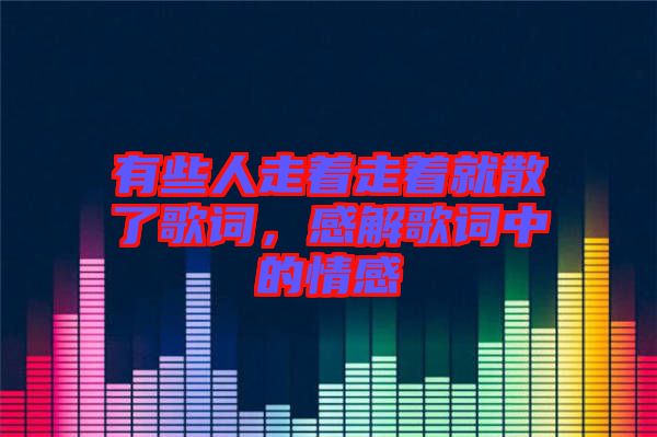 有些人走著走著就散了歌詞，感解歌詞中的情感