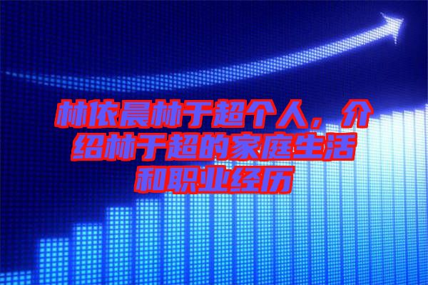 林依晨林于超個(gè)人，介紹林于超的家庭生活和職業(yè)經(jīng)歷