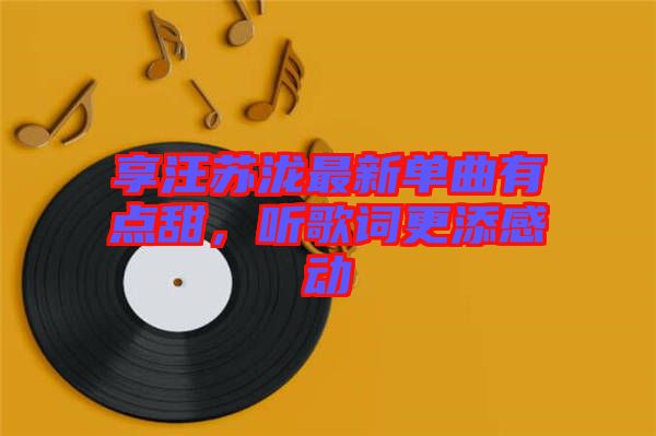 享汪蘇瀧最新單曲有點甜，聽歌詞更添感動